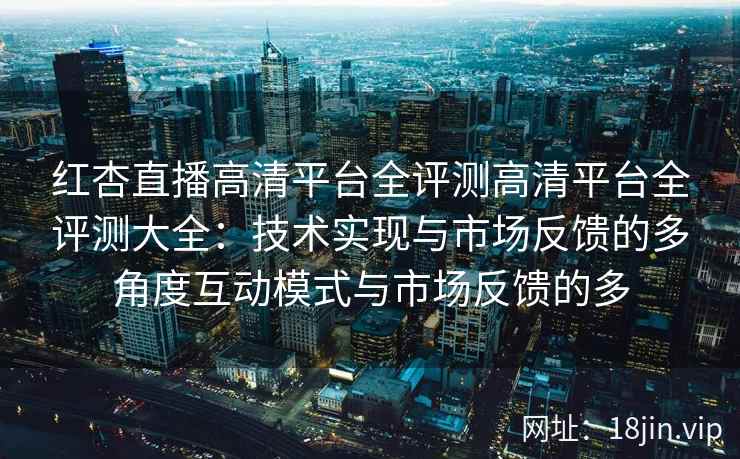 红杏直播高清平台全评测高清平台全评测大全：技术实现与市场反馈的多角度互动模式与市场反馈的多
