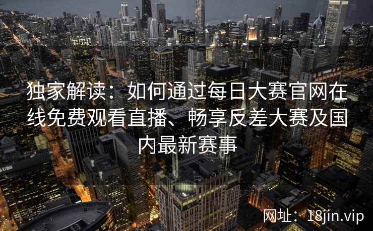 独家解读:如何通过每日大赛官网在线免费观看直播、畅享反差大赛及国内最新赛事 独家解读:如何通过每日大赛官网在线免费观看直播、畅享反差大赛及国内最新赛事
