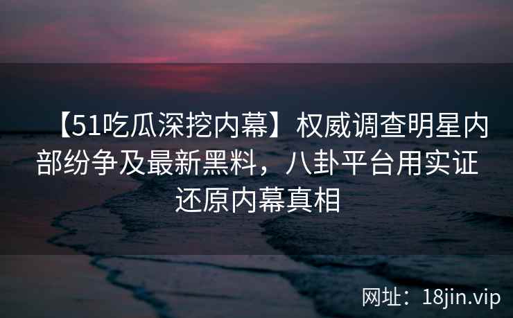 【51吃瓜深挖内幕】权威调查明星内部纷争及最新黑料,八卦平台用实证还原内幕真相 【51吃瓜深挖内幕】权威调查明星内部纷争及最新黑料,八卦平台用实证还原内幕真相