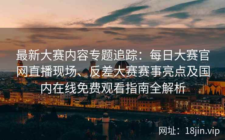 最新大赛内容专题追踪:每日大赛官网直播现场、反差大赛赛事亮点及国内在线免费观看指南全解析 最新大赛内容专题追踪:每日大赛官网直播现场、反差大赛赛事亮点及国内在线免费观看指南全解析