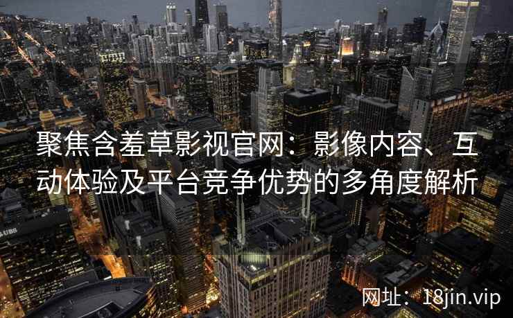 聚焦含羞草影视官网：影像内容、互动体验及平台竞争优势的多角度解析