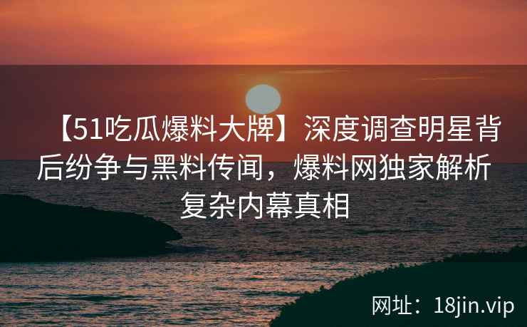 【51吃瓜爆料大牌】深度调查明星背后纷争与黑料传闻,爆料网独家解析复杂内幕真相 【51吃瓜爆料大牌】深度调查明星背后纷争与黑料传闻,爆料网独家解析复杂内幕真相