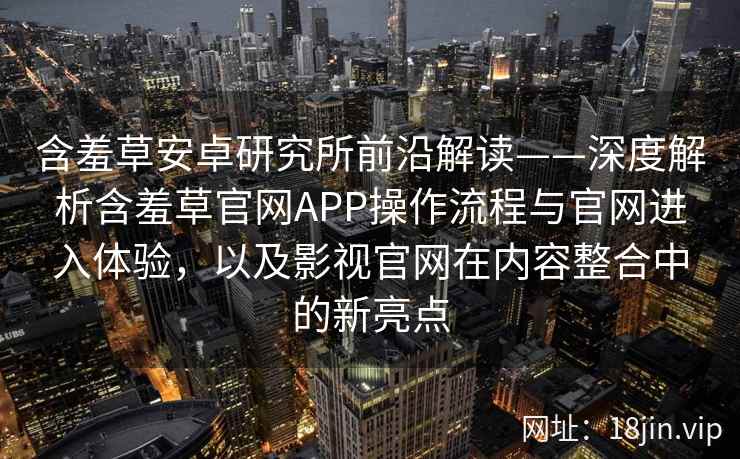 含羞草安卓研究所前沿解读——深度解析含羞草官网APP操作流程与官网进入体验，以及影视官网在内容整合中的新亮点