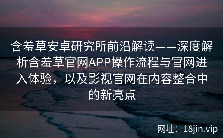 含羞草安卓研究所前沿解读——深度解析含羞草官网APP操作流程与官网进入体验,以及影视官网在内容整合中的新亮点 含羞草安卓研究所前沿解读——深度解析含羞草官网APP操作流程与官网进入体验,以及影视官网在内容整合中的新亮点