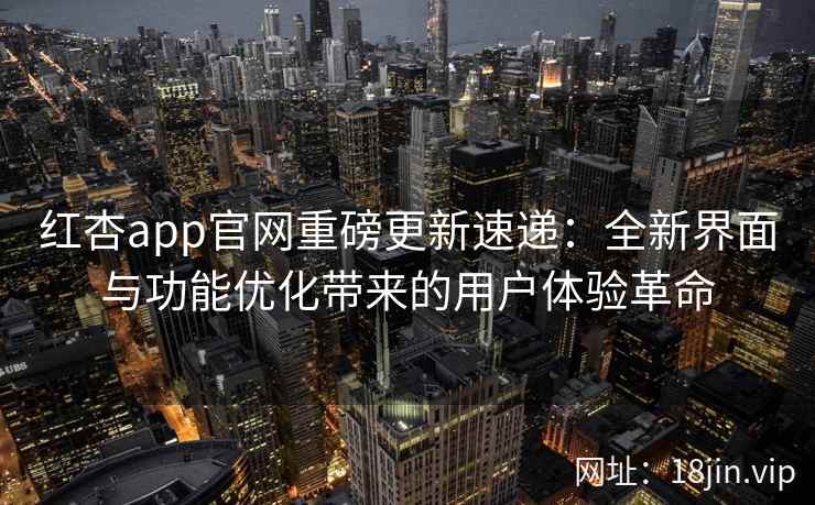 红杏app官网重磅更新速递：全新界面与功能优化带来的用户体验革命