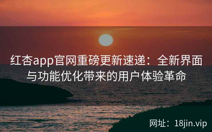红杏app官网重磅更新速递:全新界面与功能优化带来的用户体验革命 红杏app官网重磅更新速递:全新界面与功能优化带来的用户体验革命