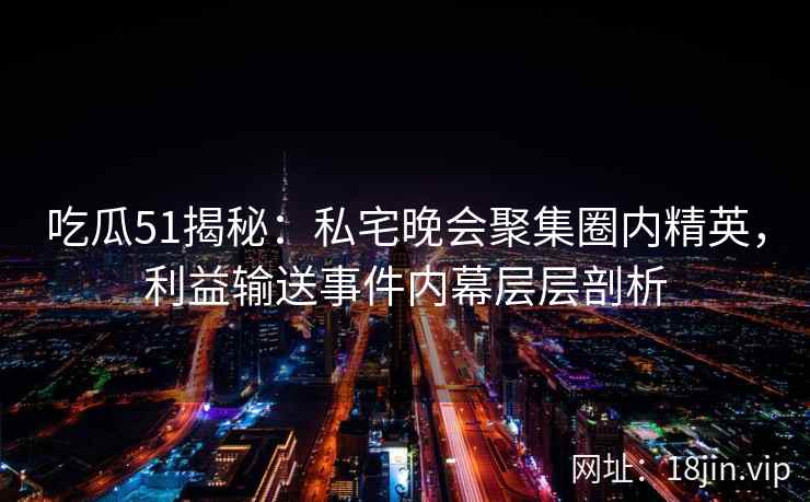 吃瓜51揭秘:私宅晚会聚集圈内精英,利益输送事件内幕层层剖析 吃瓜51揭秘:私宅晚会聚集圈内精英,利益输送事件内幕层层剖析