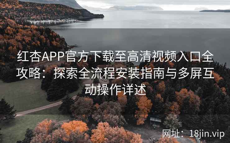 红杏APP官方下载至高清视频入口全攻略:探索全流程安装指南与多屏互动操作详述 红杏APP官方下载至高清视频入口全攻略:探索全流程安装指南与多屏互动操作详述