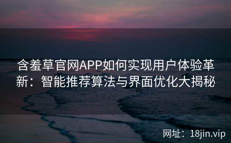 含羞草官网APP如何实现用户体验革新:智能推荐算法与界面优化大揭秘 含羞草官网APP如何实现用户体验革新:智能推荐算法与界面优化大揭秘