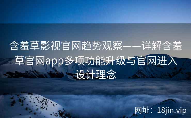 含羞草影视官网趋势观察——详解含羞草官网app多项功能升级与官网进入设计理念