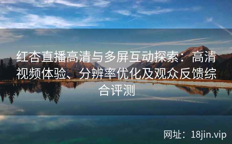 红杏直播高清与多屏互动探索:高清视频体验、分辨率优化及观众反馈综合评测 红杏直播高清与多屏互动探索:高清视频体验、分辨率优化及观众反馈综合评测