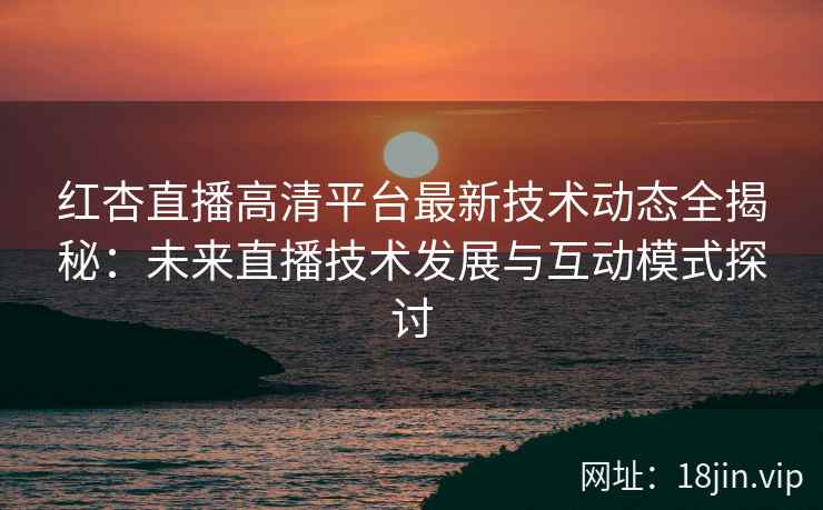 红杏直播高清平台最新技术动态全揭秘：未来直播技术发展与互动模式探讨