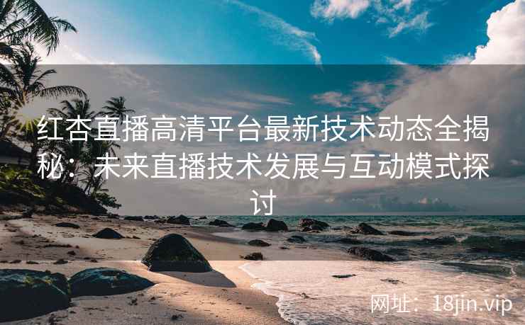 红杏直播高清平台最新技术动态全揭秘:未来直播技术发展与互动模式探讨 红杏直播高清平台最新技术动态全揭秘:未来直播技术发展与互动模式探讨