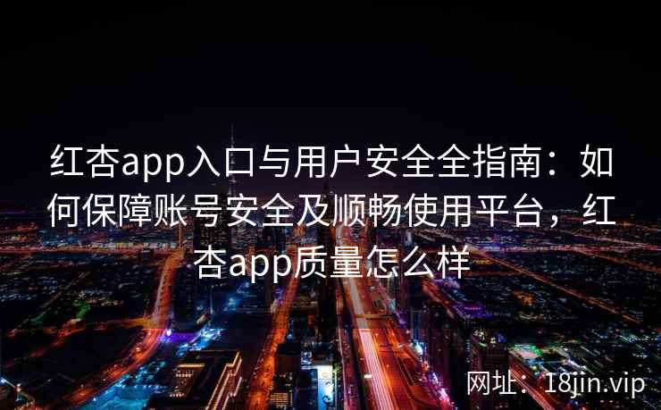 红杏app入口与用户安全全指南：如何保障账号安全及顺畅使用平台，红杏app质量怎么样