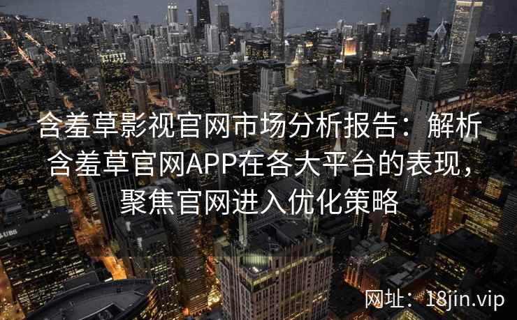 含羞草影视官网市场分析报告：解析含羞草官网APP在各大平台的表现，聚焦官网进入优化策略