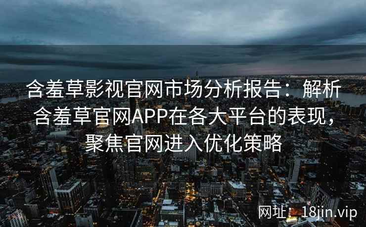 含羞草影视官网市场分析报告:解析含羞草官网APP在各大平台的表现,聚焦官网进入优化策略 含羞草影视官网市场分析报告:解析含羞草官网APP在各大平台的表现,聚焦官网进入优化策略