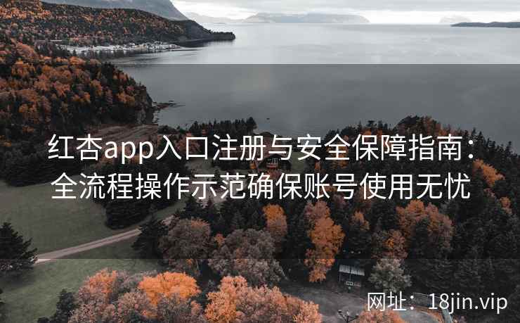 红杏app入口注册与安全保障指南:全流程操作示范确保账号使用无忧 红杏app入口注册与安全保障指南:全流程操作示范确保账号使用无忧
