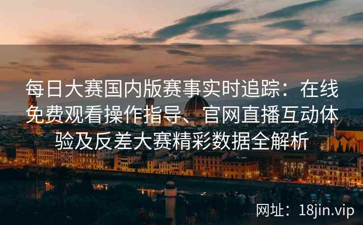 每日大赛国内版赛事实时追踪：在线免费观看操作指导、官网直播互动体验及反差大赛精彩数据全解析