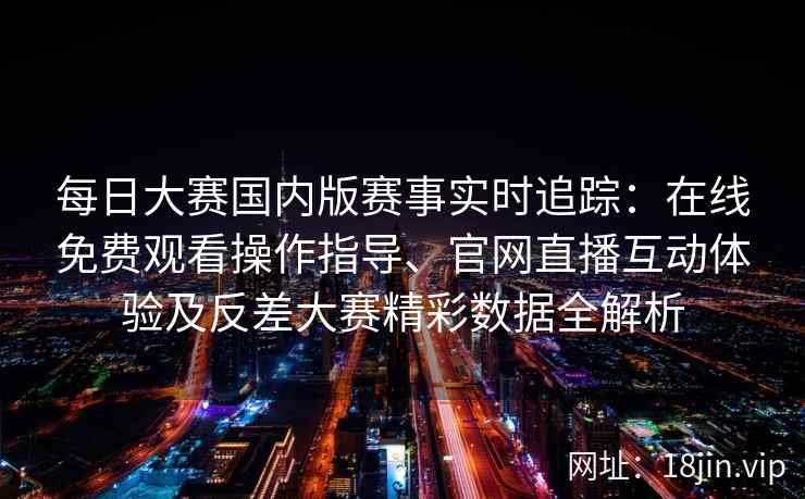 每日大赛国内版赛事实时追踪:在线免费观看操作指导、官网直播互动体验及反差大赛精彩数据全解析 每日大赛国内版赛事实时追踪:在线免费观看操作指导、官网直播互动体验及反差大赛精彩数据全解析