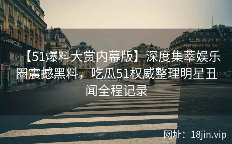 【51爆料大赏内幕版】深度集萃娱乐圈震撼黑料，吃瓜51权威整理明星丑闻全程记录