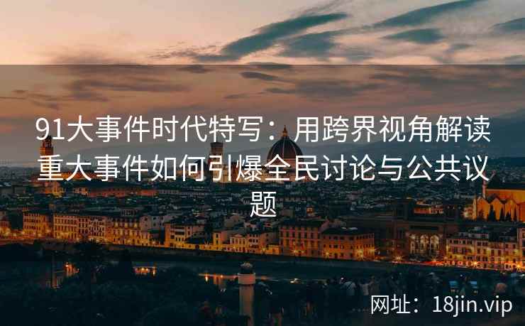 91大事件时代特写：用跨界视角解读重大事件如何引爆全民讨论与公共议题