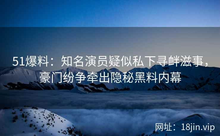 51爆料:知名演员疑似私下寻衅滋事,豪门纷争牵出隐秘黑料内幕 51爆料:知名演员疑似私下寻衅滋事,豪门纷争牵出隐秘黑料内幕