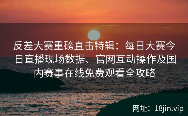 反差大赛重磅直击特辑:每日大赛今日直播现场数据、官网互动操作及国内赛事在线免费观看全攻略 反差大赛重磅直击特辑:每日大赛今日直播现场数据、官网互动操作及国内赛事在线免费观看全攻略