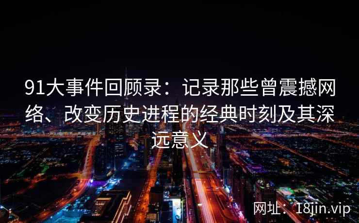 91大事件回顾录：记录那些曾震撼网络、改变历史进程的经典时刻及其深远意义