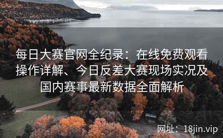 每日大赛官网全纪录:在线免费观看操作详解、今日反差大赛现场实况及国内赛事最新数据全面解析 每日大赛官网全纪录:在线免费观看操作详解、今日反差大赛现场实况及国内赛事最新数据全面解析