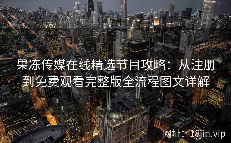 果冻传媒在线精选节目攻略:从注册到免费观看完整版全流程图文详解 果冻传媒在线精选节目攻略:从注册到免费观看完整版全流程图文详解