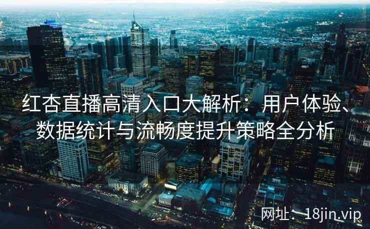 红杏直播高清入口大解析:用户体验、数据统计与流畅度提升策略全分析 红杏直播高清入口大解析:用户体验、数据统计与流畅度提升策略全分析