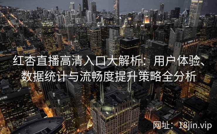 红杏直播高清入口大解析:用户体验、数据统计与流畅度提升策略全分析 红杏直播高清入口大解析:用户体验、数据统计与流畅度提升策略全分析
