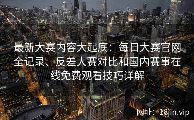 最新大赛内容大起底:每日大赛官网全记录、反差大赛对比和国内赛事在线免费观看技巧详解 最新大赛内容大起底:每日大赛官网全记录、反差大赛对比和国内赛事在线免费观看技巧详解