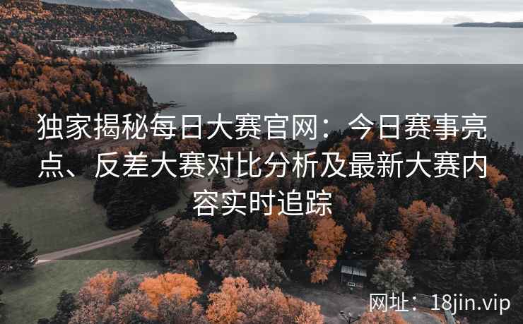 独家揭秘每日大赛官网：今日赛事亮点、反差大赛对比分析及最新大赛内容实时追踪
