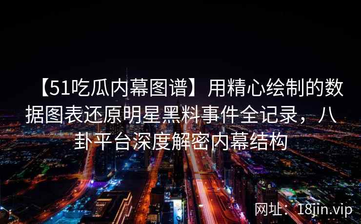 【51吃瓜内幕图谱】用精心绘制的数据图表还原明星黑料事件全记录,八卦平台深度解密内幕结构 【51吃瓜内幕图谱】用精心绘制的数据图表还原明星黑料事件全记录,八卦平台深度解密内幕结构