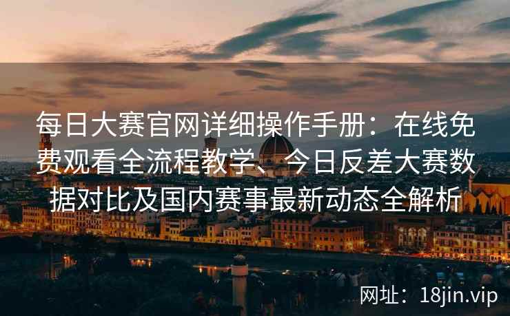 每日大赛官网详细操作手册：在线免费观看全流程教学、今日反差大赛数据对比及国内赛事最新动态全解析