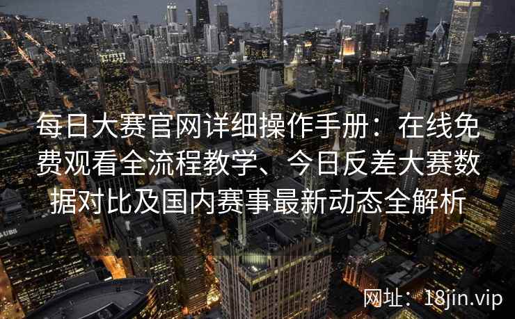 每日大赛官网详细操作手册:在线免费观看全流程教学、今日反差大赛数据对比及国内赛事最新动态全解析 每日大赛官网详细操作手册:在线免费观看全流程教学、今日反差大赛数据对比及国内赛事最新动态全解析