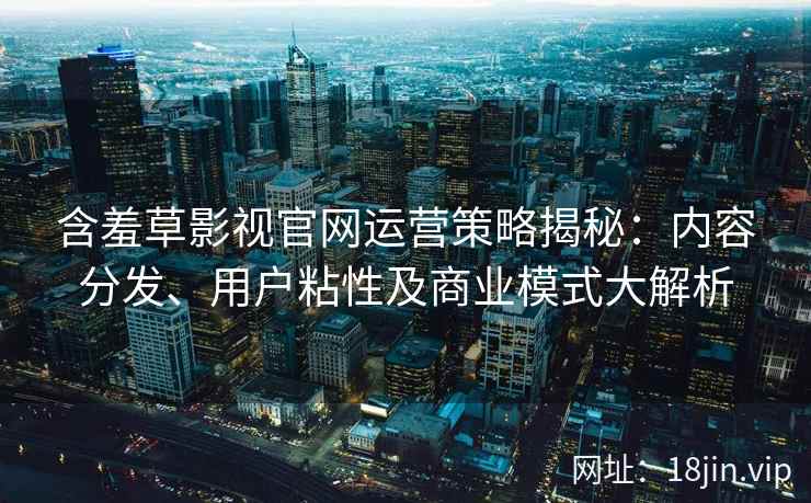 含羞草影视官网运营策略揭秘:内容分发、用户粘性及商业模式大解析 含羞草影视官网运营策略揭秘:内容分发、用户粘性及商业模式大解析