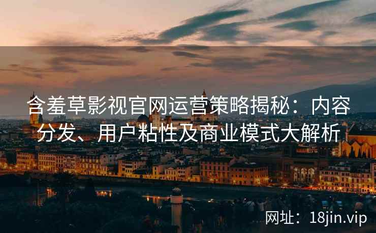 含羞草影视官网运营策略揭秘：内容分发、用户粘性及商业模式大解析