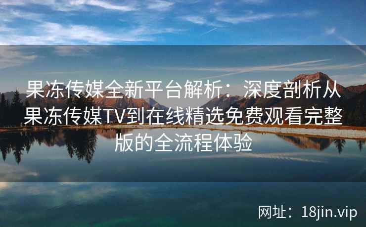 果冻传媒全新平台解析:深度剖析从果冻传媒TV到在线精选免费观看完整版的全流程体验 果冻传媒全新平台解析:深度剖析从果冻传媒TV到在线精选免费观看完整版的全流程体验
