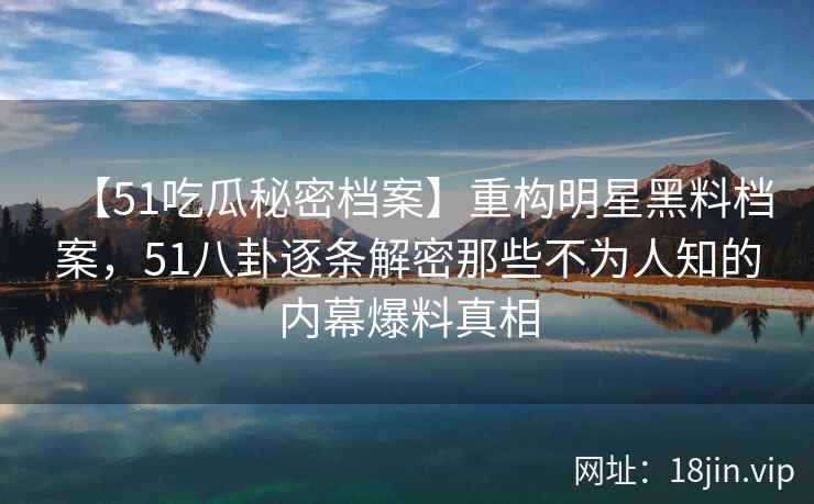 【51吃瓜秘密档案】重构明星黑料档案,51八卦逐条解密那些不为人知的内幕爆料真相 【51吃瓜秘密档案】重构明星黑料档案,51八卦逐条解密那些不为人知的内幕爆料真相