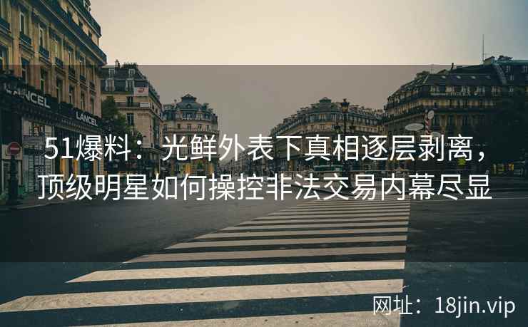 51爆料:光鲜外表下真相逐层剥离,顶级明星如何操控非法交易内幕尽显 51爆料:光鲜外表下真相逐层剥离,顶级明星如何操控非法交易内幕尽显