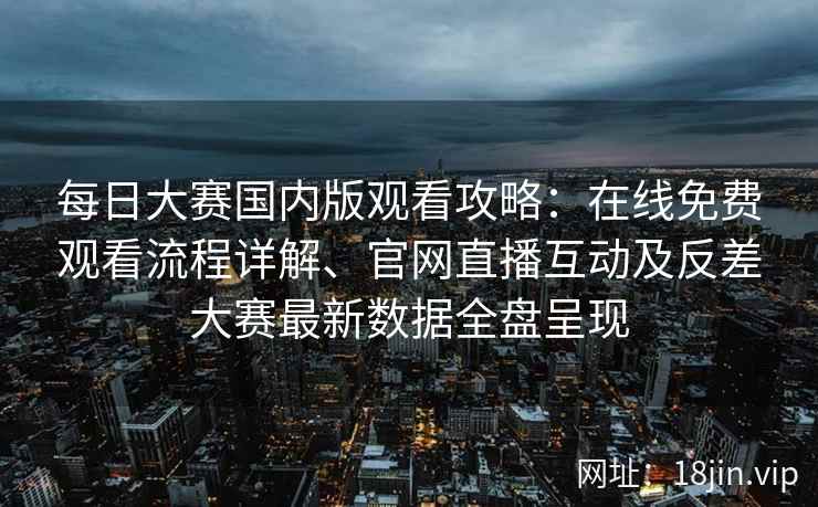 每日大赛国内版观看攻略：在线免费观看流程详解、官网直播互动及反差大赛最新数据全盘呈现