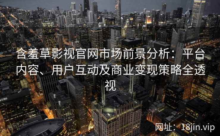 含羞草影视官网市场前景分析：平台内容、用户互动及商业变现策略全透视