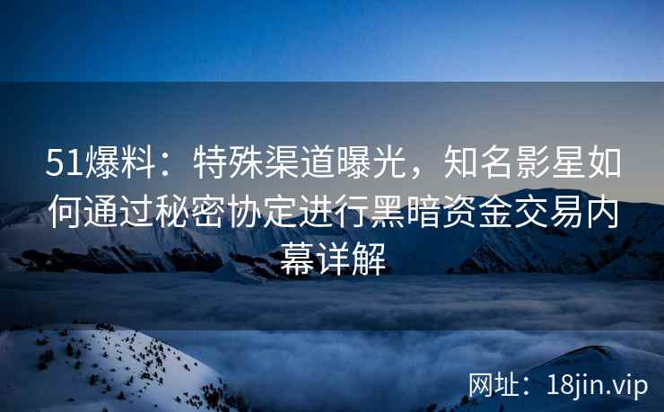 51爆料：特殊渠道曝光，知名影星如何通过秘密协定进行黑暗资金交易内幕详解