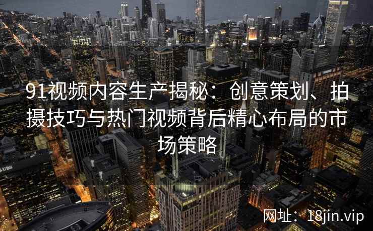 91视频内容生产揭秘:创意策划、拍摄技巧与热门视频背后精心布局的市场策略 91视频内容生产揭秘:创意策划、拍摄技巧与热门视频背后精心布局的市场策略