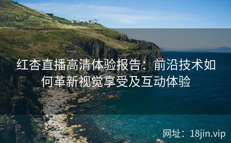红杏直播高清体验报告：前沿技术如何革新视觉享受及互动体验