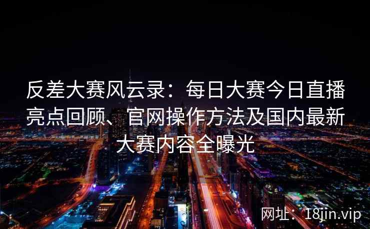 反差大赛风云录:每日大赛今日直播亮点回顾、官网操作方法及国内最新大赛内容全曝光 反差大赛风云录:每日大赛今日直播亮点回顾、官网操作方法及国内最新大赛内容全曝光