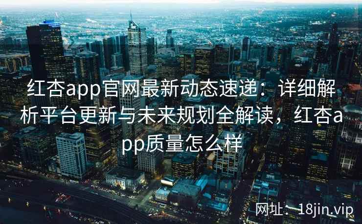 红杏app官网最新动态速递：详细解析平台更新与未来规划全解读，红杏app质量怎么样
