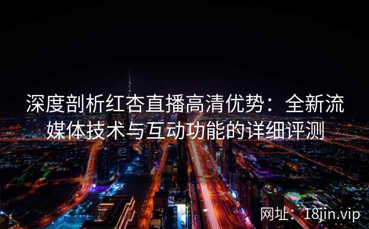 深度剖析红杏直播高清优势:全新流媒体技术与互动功能的详细评测 深度剖析红杏直播高清优势:全新流媒体技术与互动功能的详细评测